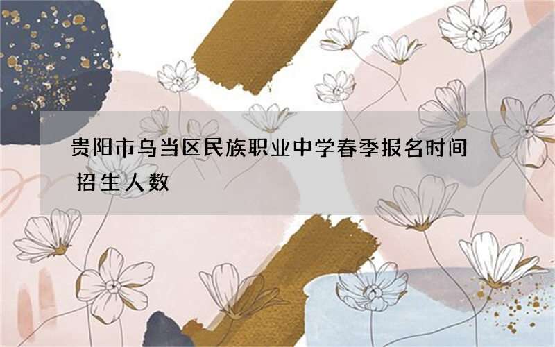 贵阳市乌当区民族职业中学春季报名时间 招生人数